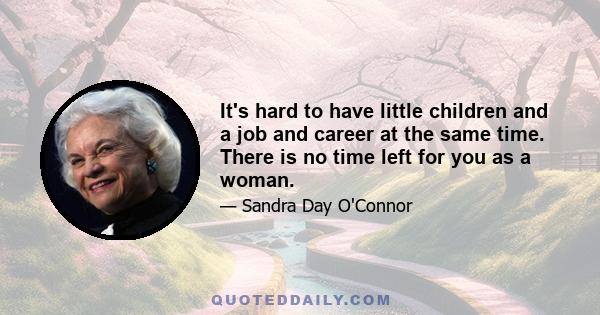 It's hard to have little children and a job and career at the same time. There is no time left for you as a woman.