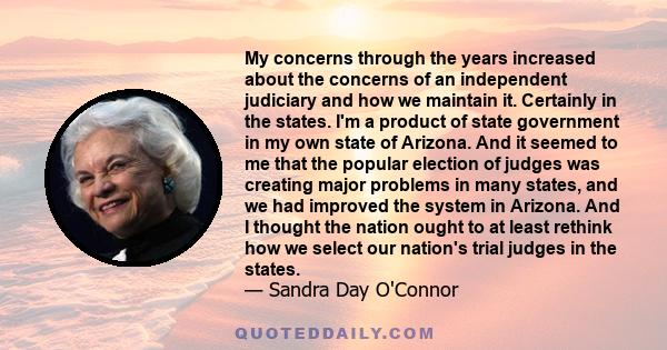 My concerns through the years increased about the concerns of an independent judiciary and how we maintain it. Certainly in the states. I'm a product of state government in my own state of Arizona. And it seemed to me