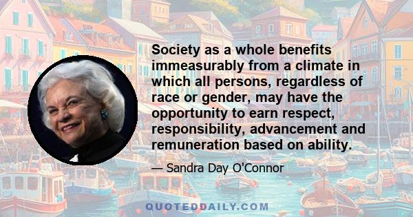 Society as a whole benefits immeasurably from a climate in which all persons, regardless of race or gender, may have the opportunity to earn respect, responsibility, advancement and remuneration based on ability.