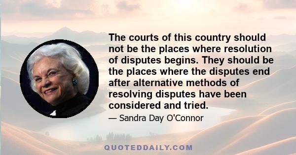 The courts of this country should not be the places where resolution of disputes begins. They should be the places where the disputes end after alternative methods of resolving disputes have been considered and tried.