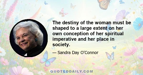 The destiny of the woman must be shaped to a large extent on her own conception of her spiritual imperative and her place in society.