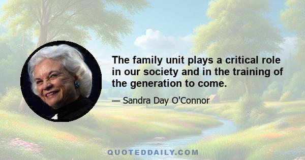 The family unit plays a critical role in our society and in the training of the generation to come.