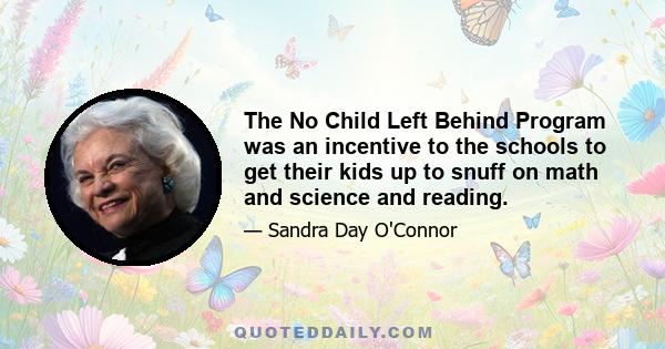 The No Child Left Behind Program was an incentive to the schools to get their kids up to snuff on math and science and reading.