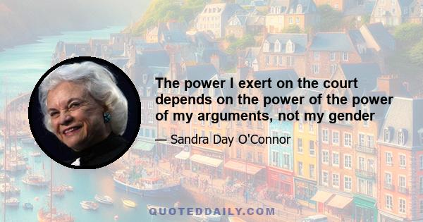 The power I exert on the court depends on the power of the power of my arguments, not my gender