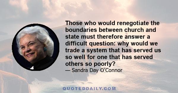 Those who would renegotiate the boundaries between church and state must therefore answer a difficult question: why would we trade a system that has served us so well for one that has served others so poorly?