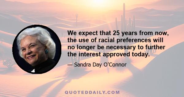 We expect that 25 years from now, the use of racial preferences will no longer be necessary to further the interest approved today.