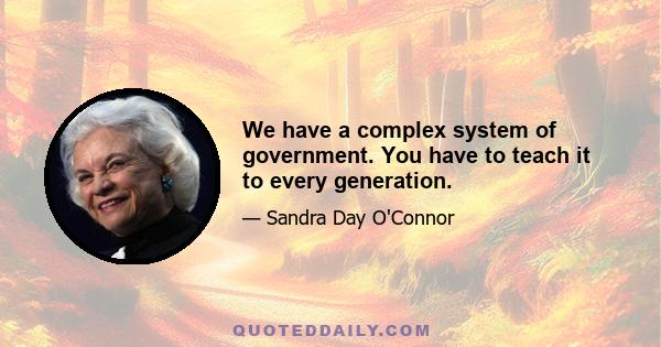 We have a complex system of government. You have to teach it to every generation.