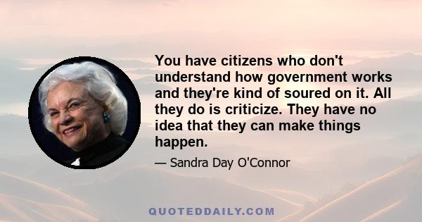 You have citizens who don't understand how government works and they're kind of soured on it. All they do is criticize. They have no idea that they can make things happen.