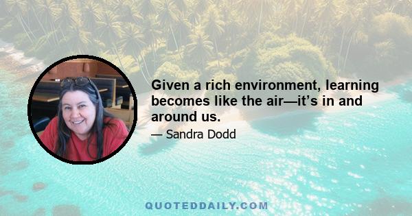 Given a rich environment, learning becomes like the air—it’s in and around us.