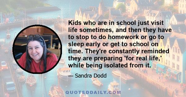 Kids who are in school just visit life sometimes, and then they have to stop to do homework or go to sleep early or get to school on time. They're constantly reminded they are preparing 'for real life,' while being