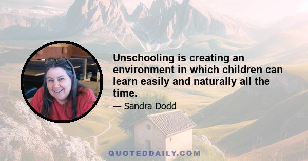 Unschooling is creating an environment in which children can learn easily and naturally all the time.