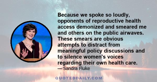 Because we spoke so loudly, opponents of reproductive health access demonized and smeared me and others on the public airwaves. These smears are obvious attempts to distract from meaningful policy discussions and to