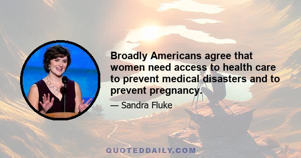 Broadly Americans agree that women need access to health care to prevent medical disasters and to prevent pregnancy.