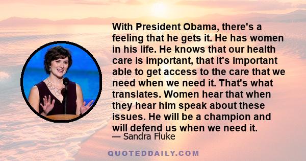 With President Obama, there's a feeling that he gets it. He has women in his life. He knows that our health care is important, that it's important able to get access to the care that we need when we need it. That's what 