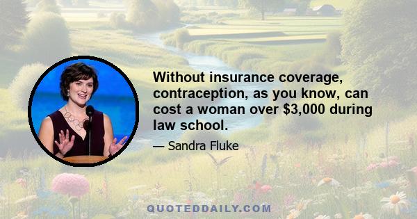 Without insurance coverage, contraception, as you know, can cost a woman over $3,000 during law school.