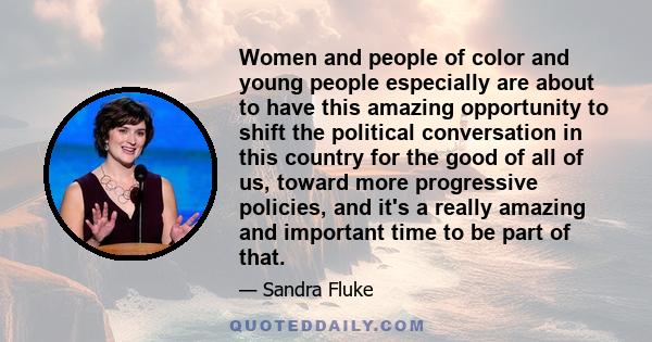 Women and people of color and young people especially are about to have this amazing opportunity to shift the political conversation in this country for the good of all of us, toward more progressive policies, and it's