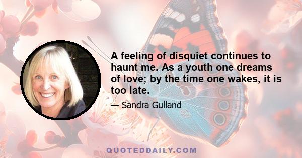 A feeling of disquiet continues to haunt me. As a youth one dreams of love; by the time one wakes, it is too late.