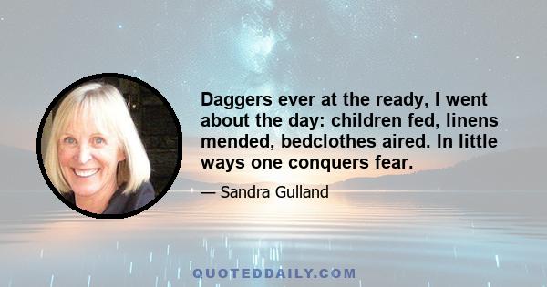 Daggers ever at the ready, I went about the day: children fed, linens mended, bedclothes aired. In little ways one conquers fear.