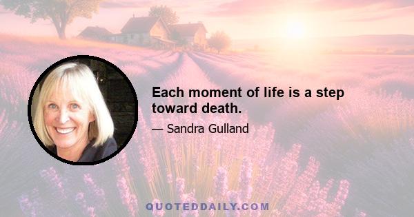 Each moment of life is a step toward death.