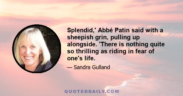 Splendid,' Abbé Patin said with a sheepish grin, pulling up alongside. 'There is nothing quite so thrilling as riding in fear of one's life.