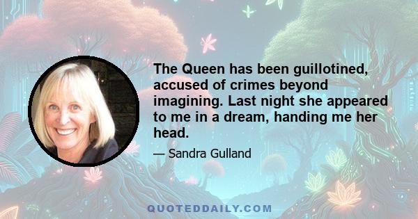 The Queen has been guillotined, accused of crimes beyond imagining. Last night she appeared to me in a dream, handing me her head.