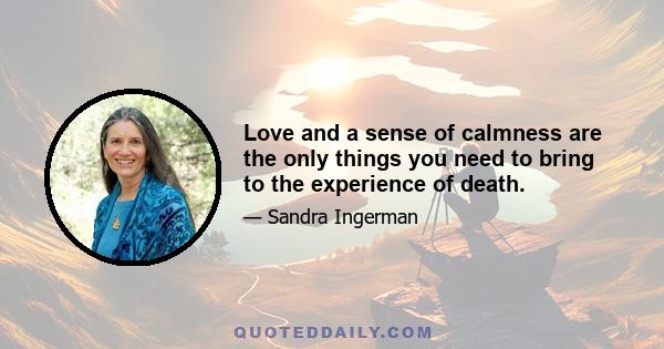 Love and a sense of calmness are the only things you need to bring to the experience of death.