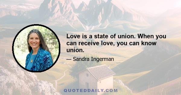 Love is a state of union. When you can receive love, you can know union.