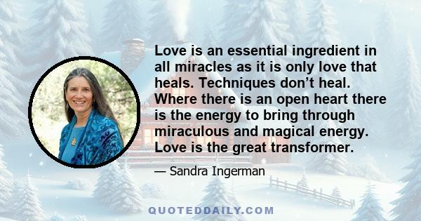 Love is an essential ingredient in all miracles as it is only love that heals. Techniques don’t heal. Where there is an open heart there is the energy to bring through miraculous and magical energy. Love is the great