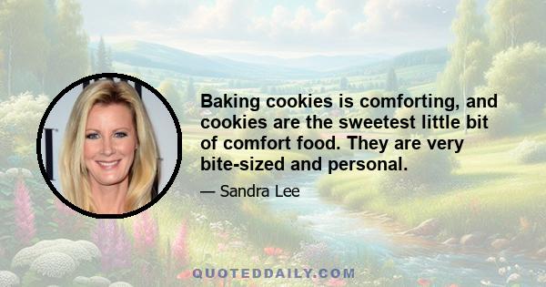 Baking cookies is comforting, and cookies are the sweetest little bit of comfort food. They are very bite-sized and personal.