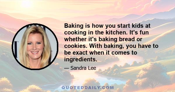 Baking is how you start kids at cooking in the kitchen. It's fun whether it's baking bread or cookies. With baking, you have to be exact when it comes to ingredients.