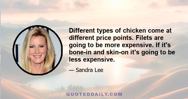 Different types of chicken come at different price points. Filets are going to be more expensive. If it's bone-in and skin-on it's going to be less expensive.