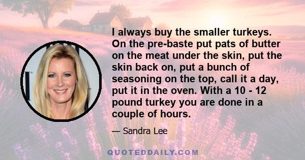 I always buy the smaller turkeys. On the pre-baste put pats of butter on the meat under the skin, put the skin back on, put a bunch of seasoning on the top, call it a day, put it in the oven. With a 10 - 12 pound turkey 