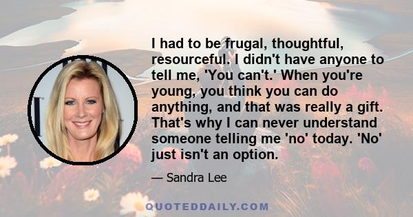 I had to be frugal, thoughtful, resourceful. I didn't have anyone to tell me, 'You can't.' When you're young, you think you can do anything, and that was really a gift. That's why I can never understand someone telling