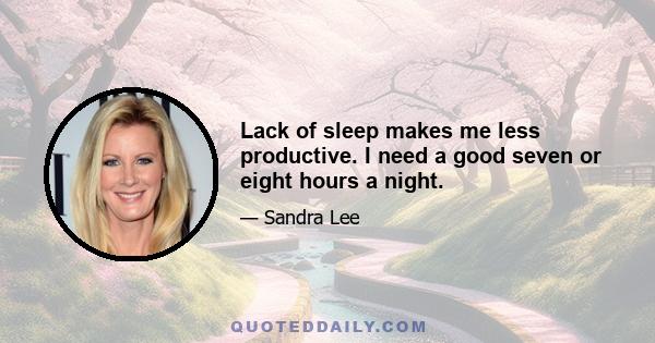 Lack of sleep makes me less productive. I need a good seven or eight hours a night.