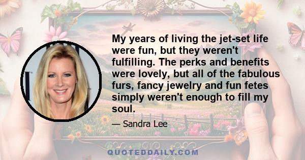 My years of living the jet-set life were fun, but they weren't fulfilling. The perks and benefits were lovely, but all of the fabulous furs, fancy jewelry and fun fetes simply weren't enough to fill my soul.