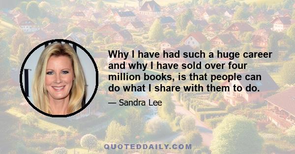 Why I have had such a huge career and why I have sold over four million books, is that people can do what I share with them to do.