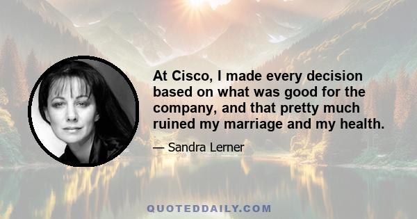 At Cisco, I made every decision based on what was good for the company, and that pretty much ruined my marriage and my health.