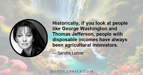 Historically, if you look at people like George Washington and Thomas Jefferson, people with disposable incomes have always been agricultural innovators.