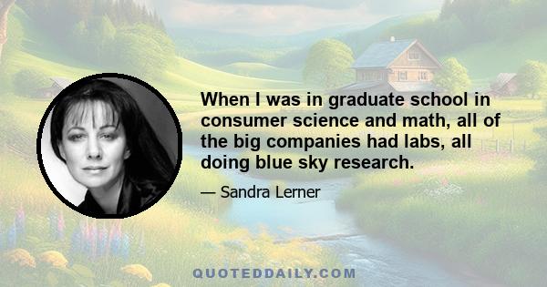 When I was in graduate school in consumer science and math, all of the big companies had labs, all doing blue sky research.