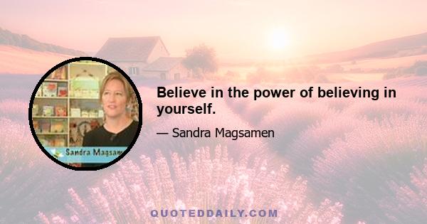 Believe in the power of believing in yourself.