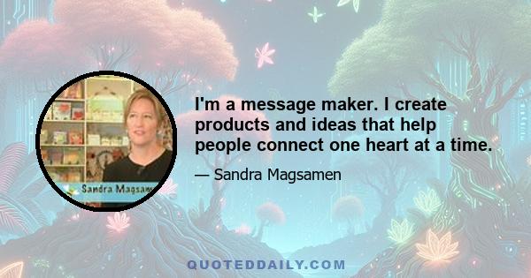 I'm a message maker. I create products and ideas that help people connect one heart at a time.