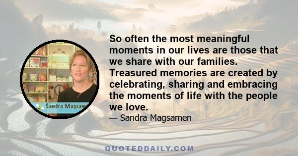 So often the most meaningful moments in our lives are those that we share with our families. Treasured memories are created by celebrating, sharing and embracing the moments of life with the people we love.