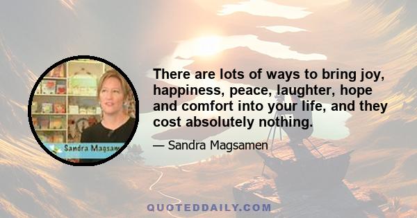 There are lots of ways to bring joy, happiness, peace, laughter, hope and comfort into your life, and they cost absolutely nothing.