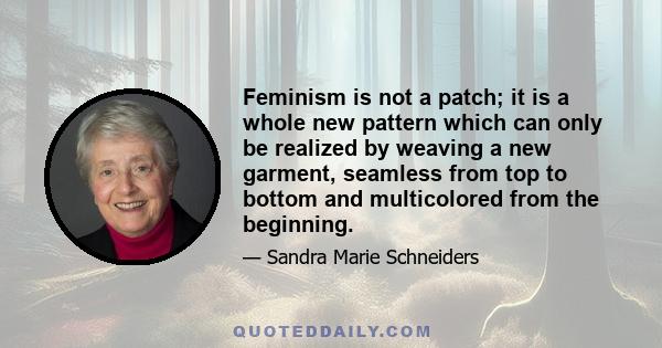 Feminism is not a patch; it is a whole new pattern which can only be realized by weaving a new garment, seamless from top to bottom and multicolored from the beginning.