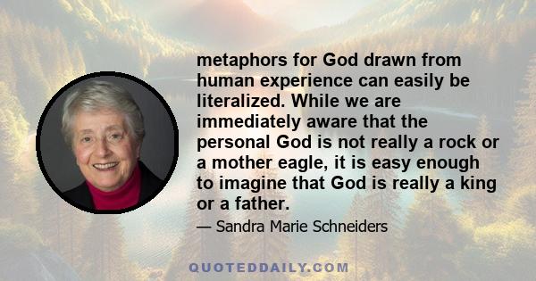 metaphors for God drawn from human experience can easily be literalized. While we are immediately aware that the personal God is not really a rock or a mother eagle, it is easy enough to imagine that God is really a