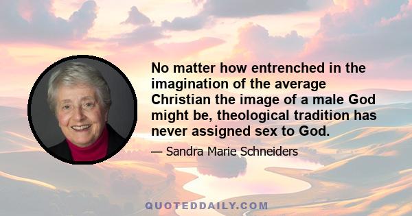 No matter how entrenched in the imagination of the average Christian the image of a male God might be, theological tradition has never assigned sex to God.