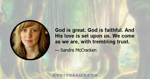 God is great. God is faithful. And His love is set upon us. We come as we are, with trembling trust.