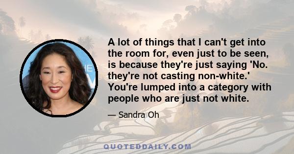 A lot of things that I can't get into the room for, even just to be seen, is because they're just saying 'No. they're not casting non-white.' You're lumped into a category with people who are just not white.