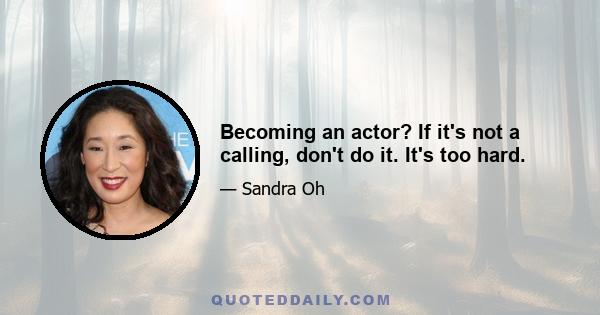 Becoming an actor? If it's not a calling, don't do it. It's too hard.