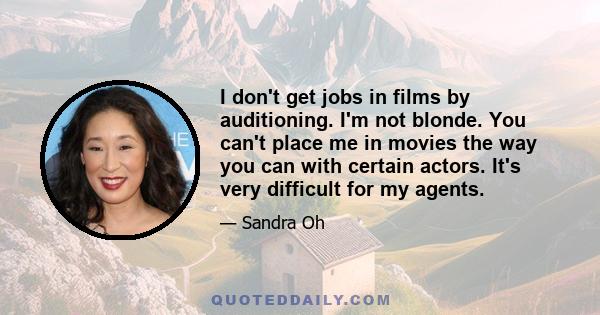 I don't get jobs in films by auditioning. I'm not blonde. You can't place me in movies the way you can with certain actors. It's very difficult for my agents.